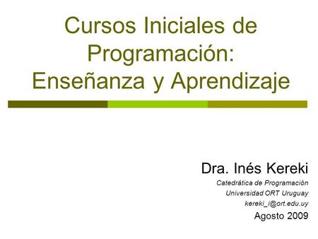 Cursos Iniciales de Programación: Enseñanza y Aprendizaje Dra. Inés Kereki Catedrática de Programación Universidad ORT Uruguay Agosto.