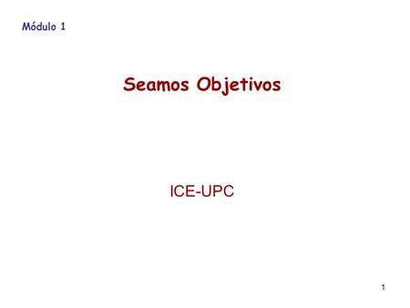 1 Módulo 1 Seamos Objetivos ICE-UPC. 2 Módulo 1 Seamos Objetivos Al finalizar el módulo 1, los participantes en el taller: 1.1Podrán enumerar las ventajas.