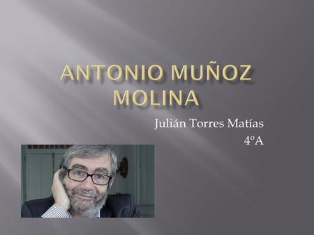Julián Torres Matías 4ºA.  Antonio Muñoz Molina. Nació en Úbeda, Jaén, 10 de enero de 1956 es un escritor español y académico de número de la Real Academia.