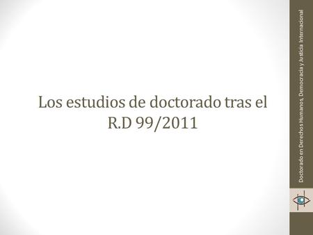 Los estudios de doctorado tras el R.D 99/2011 Doctorado en Derechos Humanos, Democracia y Justicia Internacional.