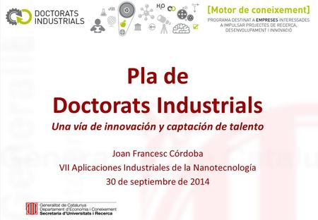 Pla de Doctorats Industrials Una vía de innovación y captación de talento Joan Francesc Córdoba VII Aplicaciones Industriales de la Nanotecnología 30 de.