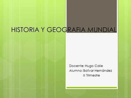 HISTORIA Y GEOGRAFIA MUNDIAL Docente: Hugo Calle Alumno: Bolívar Hernández III Trimestre.