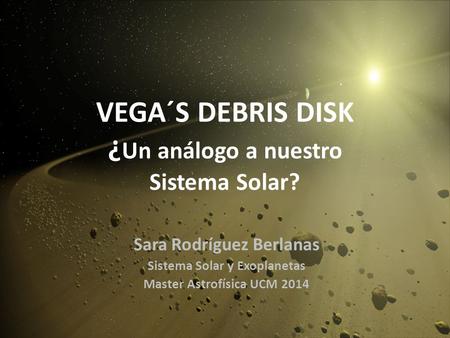 VEGA´S DEBRIS DISK ¿ Un análogo a nuestro Sistema Solar? Sara Rodríguez Berlanas Sistema Solar y Exoplanetas Master Astrofísica UCM 2014.