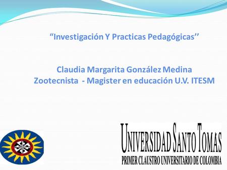 “Investigación Y Practicas Pedagógicas’’ Claudia Margarita González Medina Zootecnista - Magister en educación U.V. ITESM.