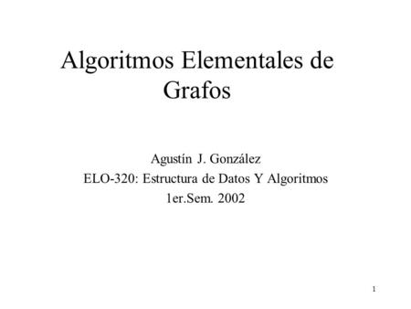 1 Algoritmos Elementales de Grafos Agustín J. González ELO-320: Estructura de Datos Y Algoritmos 1er.Sem. 2002.