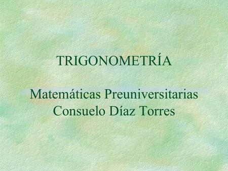 TRIGONOMETRÍA Matemáticas Preuniversitarias Consuelo Díaz Torres