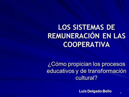 1 LOS SISTEMAS DE REMUNERACIÓN EN LAS COOPERATIVA ¿Cómo propician los procesos educativos y de transformación cultural? Luis Delgado Bello.