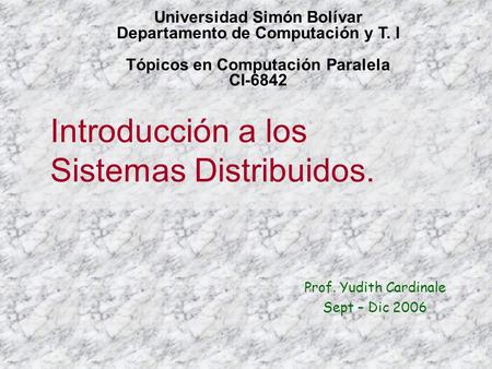 Introducción a los Sistemas Distribuidos. Prof. Yudith Cardinale Sept – Dic 2006 Universidad Simón Bolívar Departamento de Computación y T. I Tópicos en.