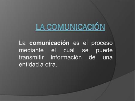 La Comunicación La comunicación es el proceso mediante el cual se puede transmitir información de una entidad a otra.