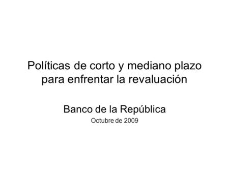 Políticas de corto y mediano plazo para enfrentar la revaluación Banco de la República Octubre de 2009.