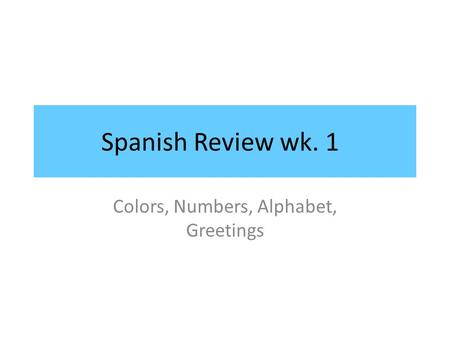 Spanish Review wk. 1 Colors, Numbers, Alphabet, Greetings.