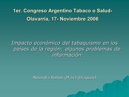 1er. Congreso Argentino Tabaco o Salud- Olavarría, 17- Noviembre 2006 Impacto económico del tabaquismo en los países de la región: algunos problemas de.
