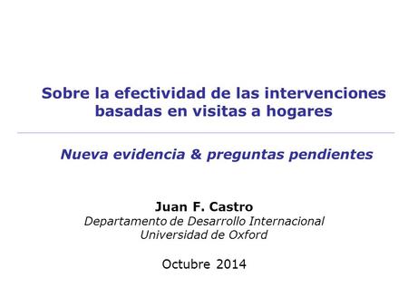 Sobre la efectividad de las intervenciones basadas en visitas a hogares Juan F. Castro Departamento de Desarrollo Internacional Universidad de Oxford Octubre.