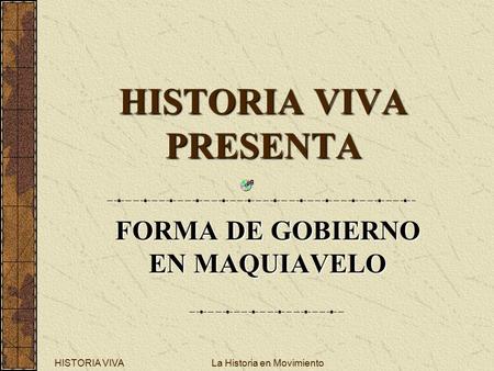 HISTORIA VIVALa Historia en Movimiento HISTORIA VIVA PRESENTA FORMA DE GOBIERNO EN MAQUIAVELO.