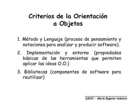 Criterios de la Orientación a Objetos 1. Método y Lenguaje (proceso de pensamiento y notaciones para analizar y producir software). 2. Implementación y.
