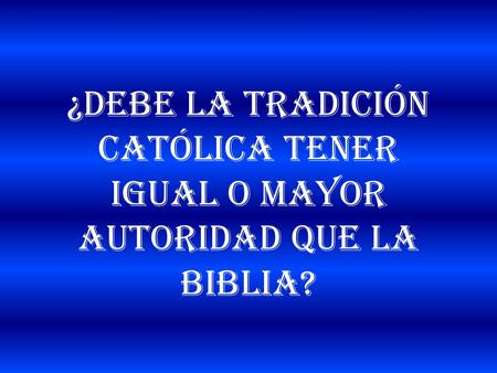 Pregunta: «¿Debe la tradición Católica tener igual o mayor autoridad que la Biblia?»