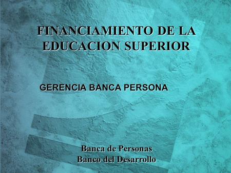 Banco del Desarrollo - Chile Banco del Desarrollo - Chile FINANCIAMIENTO DE LA EDUCACION SUPERIOR Banca de Personas Banco del Desarrollo GERENCIA BANCA.
