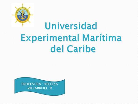 Universidad Experimental Marítima del Caribe PROFESORA : YELITZA VILLARROEL R.