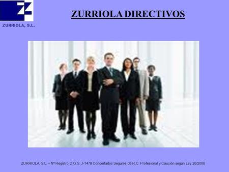 ZURRIOLA, S.L. ZURRIOLA, S.L. – Nº Registro D.G.S. J-1478 Concertados Seguros de R.C. Profesional y Caución según Ley 26/2006 ZURRIOLA DIRECTIVOS.