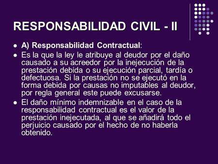 RESPONSABILIDAD CIVIL - II A) Responsabilidad Contractual: Es la que la ley le atribuye al deudor por el daño causado a su acreedor por la inejecución.