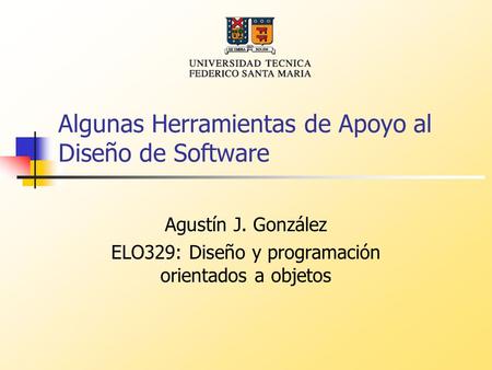 Algunas Herramientas de Apoyo al Diseño de Software Agustín J. González ELO329: Diseño y programación orientados a objetos.