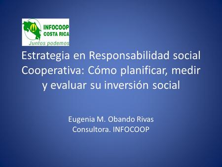 Estrategia en Responsabilidad social Cooperativa: Cómo planificar, medir y evaluar su inversión social Eugenia M. Obando Rivas Consultora. INFOCOOP.