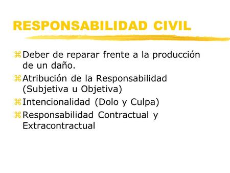 RESPONSABILIDAD CIVIL zDeber de reparar frente a la producción de un daño. zAtribución de la Responsabilidad (Subjetiva u Objetiva) zIntencionalidad (Dolo.