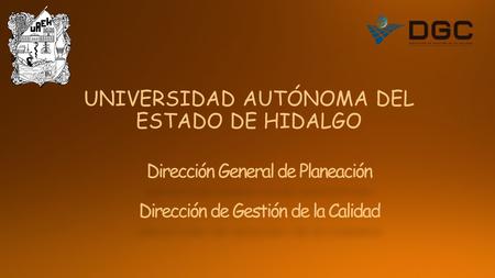 Dirección General de Planeación Dirección de Gestión de la Calidad UNIVERSIDAD AUTÓNOMA DEL ESTADO DE HIDALGO.