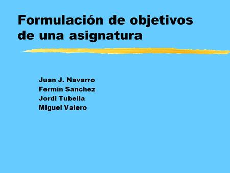 Formulación de objetivos de una asignatura Juan J. Navarro Fermín Sanchez Jordi Tubella Miguel Valero.