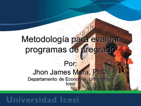 Metodología para evaluar programas de pregrado Por: Jhon James Mora, PhD. Departamento de Economía, Universidad Icesi.