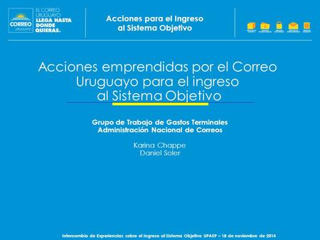 Acciones emprendidas por el Correo Uruguayo para el ingreso al Sistema Objetivo Acciones para el Ingreso al Sistema Objetivo Intercambio de Experiencias.