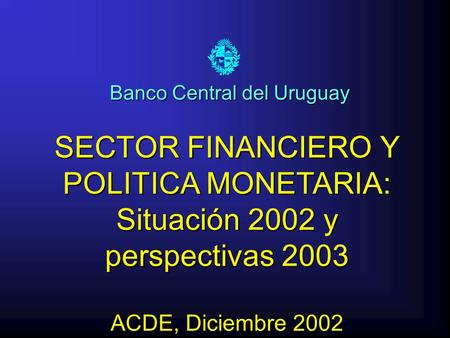 SECTOR FINANCIERO Y POLITICA MONETARIA: Situación 2002 y perspectivas 2003 ACDE, Diciembre 2002 Banco Central del Uruguay.