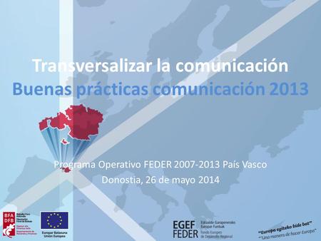 Transversalizar la comunicación Buenas prácticas comunicación 2013 Programa Operativo FEDER 2007-2013 País Vasco Donostia, 26 de mayo 2014.