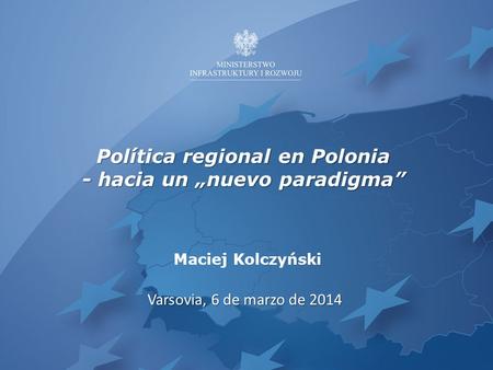Política regional en Polonia - hacia un „nuevo paradigma” Varsovia, 6 de marzo de 2014 Maciej Kolczyński.