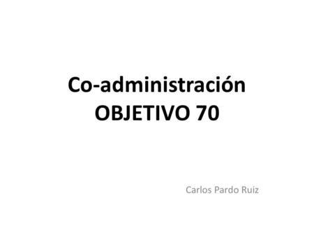 Co-administración OBJETIVO 70 Carlos Pardo Ruiz.