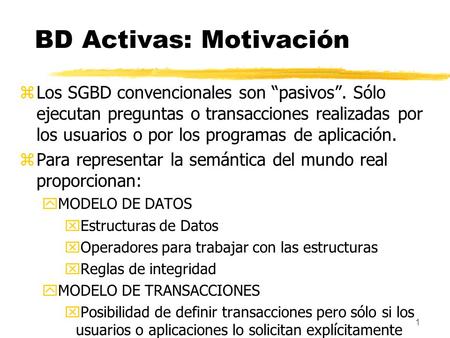 1 BD Activas: Motivación zLos SGBD convencionales son “pasivos”. Sólo ejecutan preguntas o transacciones realizadas por los usuarios o por los programas.