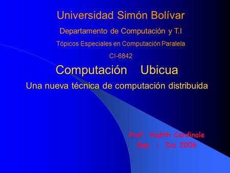 Computación Ubicua Una nueva técnica de computación distribuida Prof. Yudith Cardinale Sep - Dic 2006 Universidad Simón Bolívar Departamento de Computación.