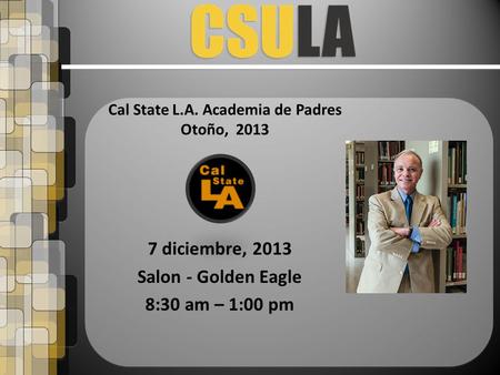 7 diciembre, 2013 Salon - Golden Eagle 8:30 am – 1:00 pm Cal State L.A. Academia de Padres Otoño, 2013.