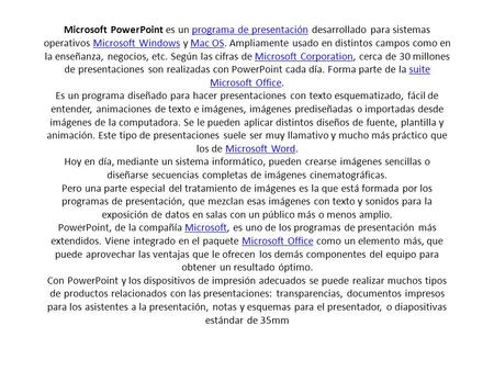Microsoft PowerPoint es un programa de presentación desarrollado para sistemas operativos Microsoft Windows y Mac OS. Ampliamente usado en distintos campos.