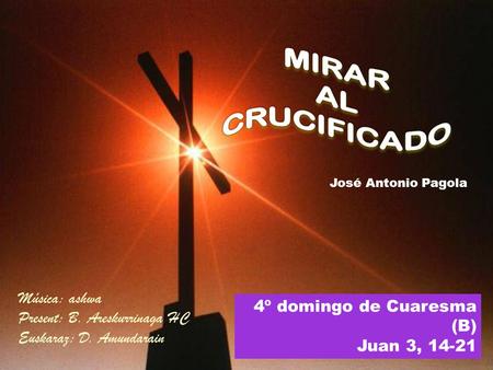 4º domingo de Cuaresma (B) Juan 3, 14-21 José Antonio Pagola Música: ashwa Present: B. Areskurrinaga HC Euskaraz: D. Amundarain.