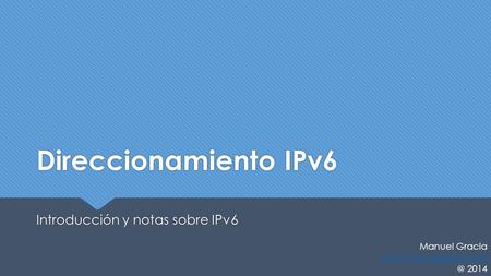 Direccionamiento IPv6 Introducción y notas sobre IPv6 Manuel Gracia 2014.