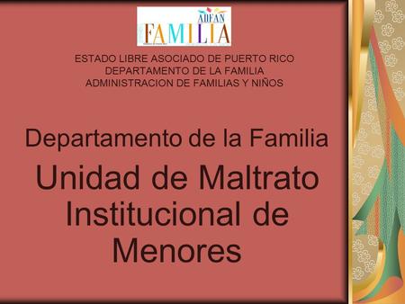 ESTADO LIBRE ASOCIADO DE PUERTO RICO DEPARTAMENTO DE LA FAMILIA ADMINISTRACION DE FAMILIAS Y NIÑOS Departamento de la Familia Unidad de Maltrato Institucional.