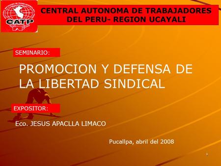 1 CENTRAL AUTONOMA DE TRABAJADORES DEL PERU- REGION UCAYALI PROMOCION Y DEFENSA DE LA LIBERTAD SINDICAL SEMINARIO: EXPOSITOR: Eco. JESUS APACLLA LIMACO.