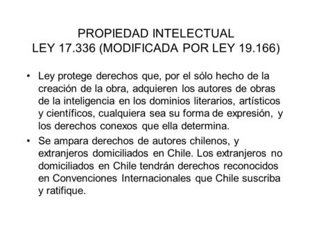 PROPIEDAD INTELECTUAL LEY 17.336 (MODIFICADA POR LEY 19.166) Ley protege derechos que, por el sólo hecho de la creación de la obra, adquieren los autores.