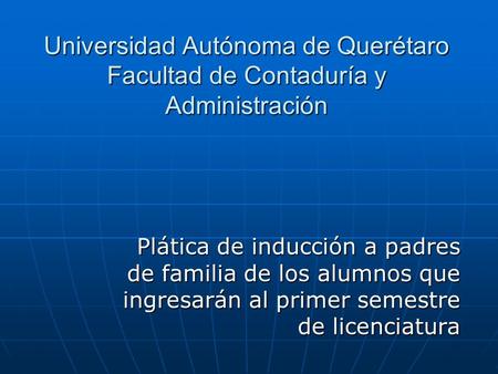 Universidad Autónoma de Querétaro Facultad de Contaduría y Administración Plática de inducción a padres de familia de los alumnos que ingresarán al primer.