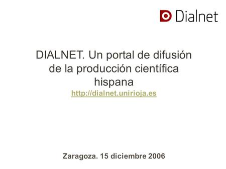 DIALNET. Un portal de difusión de la producción científica hispana  Zaragoza. 15 diciembre 2006.