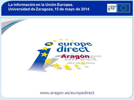 Europe Direct Aragón La información en la Unión Europea. Universidad de Zaragoza, 15 de mayo de 2014 www.aragon.es/europedirect.