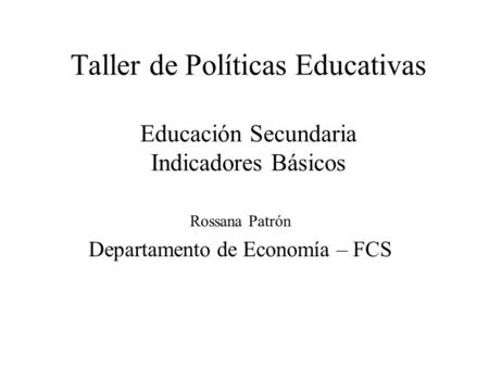Taller de Políticas Educativas Educación Secundaria Indicadores Básicos Rossana Patrón Departamento de Economía – FCS.