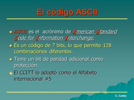 El código ASCII ASCII es el acrónimo de American Standard Code for Information Interchange. Es un código de 7 bits, lo que permite 128 combinaciones diferentes.