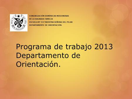 Programa de trabajo 2013 Departamento de Orientación. CONGREGACIÓN DOMÍNICAS MISIONERAS DE LA SAGRADA FAMILIA ESCUELA Nº 537 NUESTRA SEÑORA DEL PILAR DEPARTAMENTO.